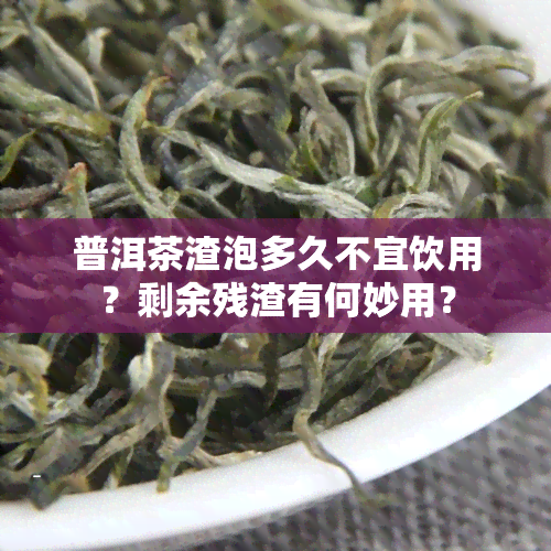 普洱茶渣泡多久不宜饮用？剩余残渣有何妙用？