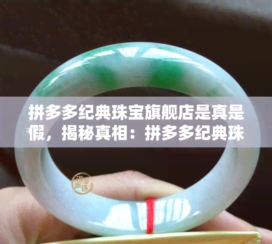 拼多多纪典珠宝旗舰店是真是假，揭秘真相：拼多多纪典珠宝旗舰店是真的吗？