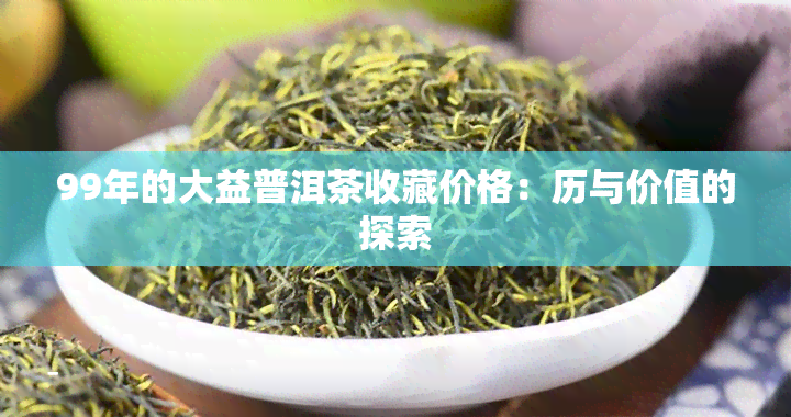 99年的大益普洱茶收藏价格：历与价值的探索