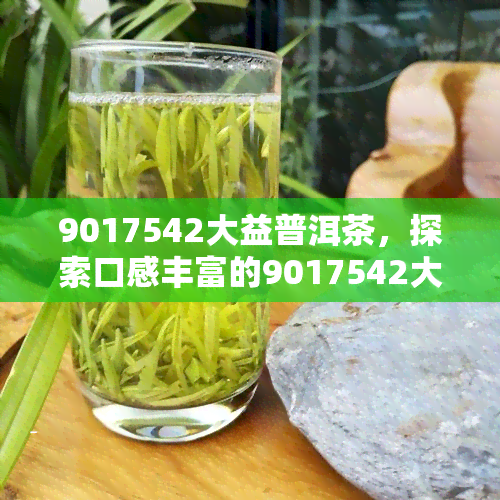 9017542大益普洱茶，探索口感丰富的9017542大益普洱茶，品味云南的茶文化