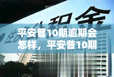 平安普10期逾期会怎样，平安普10期逾期后果严重，需尽快还款