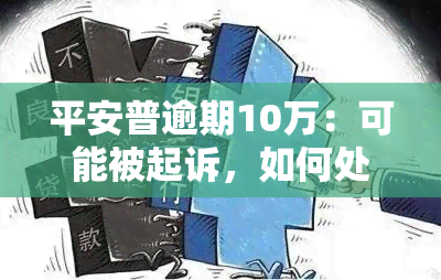 平安普逾期10万：可能被起诉，如何处理？