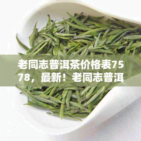 老同志普洱茶价格表7578，最新！老同志普洱茶价格表7578全解析