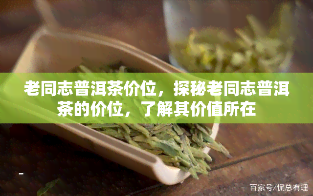 老同志普洱茶价位，探秘老同志普洱茶的价位，了解其价值所在