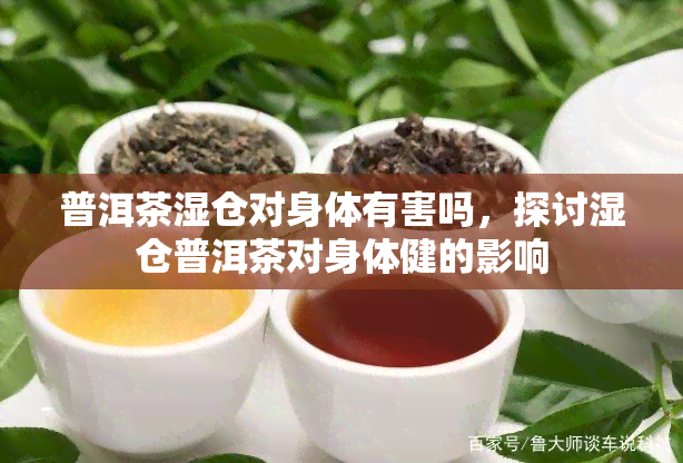 普洱茶湿仓对身体有害吗，探讨湿仓普洱茶对身体健的影响