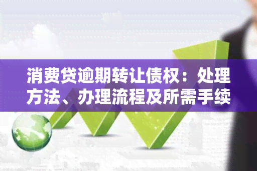 消费贷逾期转让债权：处理方法、办理流程及所需手续