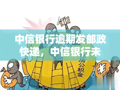 中信银行逾期发邮政快递，中信银行未及时寄送逾期通知书，引发用户不满