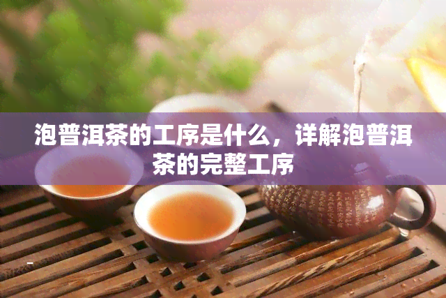 泡普洱茶的工序是什么，详解泡普洱茶的完整工序