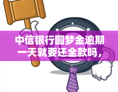 中信银行圆梦金逾期一天就要还全款吗，中信银行圆梦金逾期一天是否需要偿还全部款？