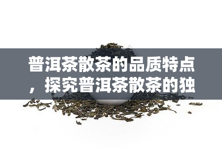 普洱茶散茶的品质特点，探究普洱茶散茶的独特品质特点