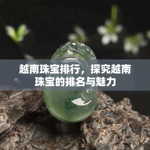 越南珠宝排行，探究越南珠宝的排名与魅力