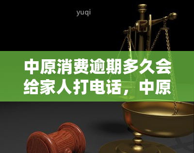 中原消费逾期多久会给家人打电话，中原消费：逾期多久才会给家人打电话？