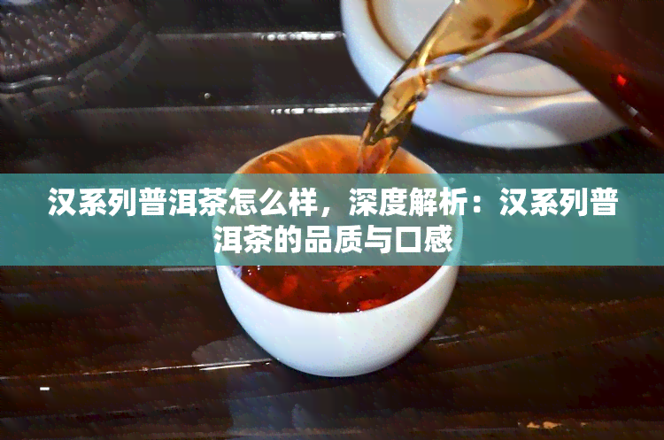 汉系列普洱茶怎么样，深度解析：汉系列普洱茶的品质与口感