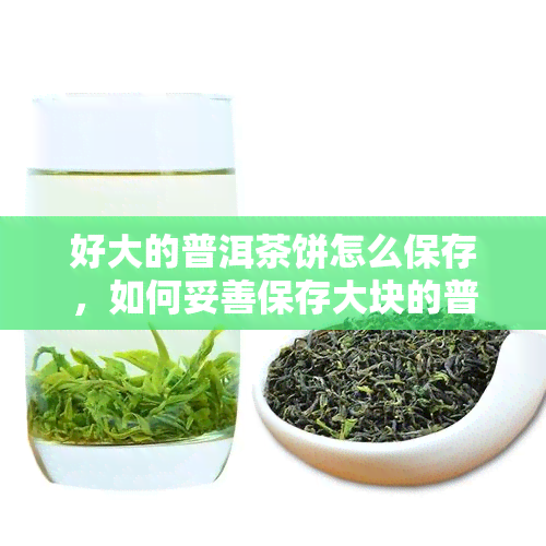 好大的普洱茶饼怎么保存，如何妥善保存大块的普洱茶饼？