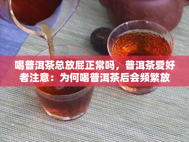 喝普洱茶总放屁正常吗，普洱茶爱好者注意：为何喝普洱茶后会频繁放屁？