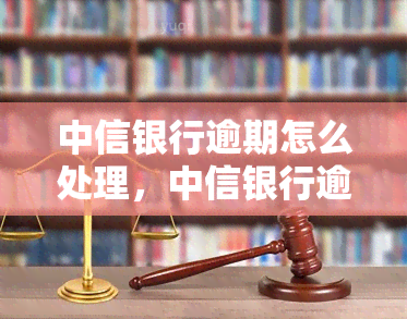 中信银行逾期怎么处理，中信银行逾期怎么办？解决步骤全解析