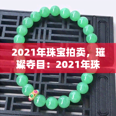 2021年珠宝拍卖，璀璨夺目：2021年珠宝拍卖盛宴即将拉开帷幕！