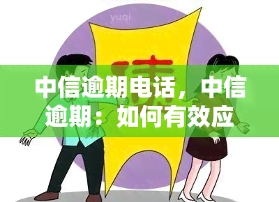 中信逾期电话，中信逾期：如何有效应对电话？