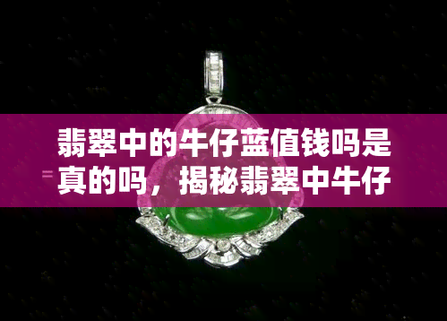 翡翠中的牛仔蓝值钱吗是真的吗，揭秘翡翠中牛仔蓝的价值：是真的那么贵重吗？