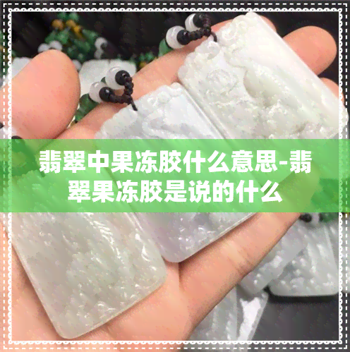 翡翠中果冻胶什么意思-翡翠果冻胶是说的什么