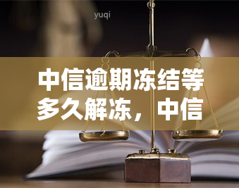 中信逾期冻结等多久解冻，中信逾期冻结：了解解冻时间