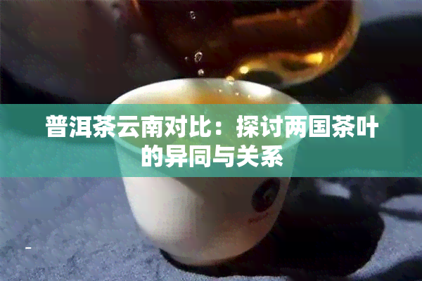 普洱茶云南对比：探讨两国茶叶的异同与关系