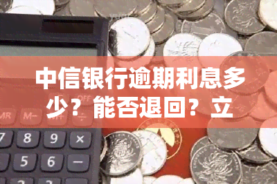 中信银行逾期利息多少？能否退回？立案起诉需要了解费用