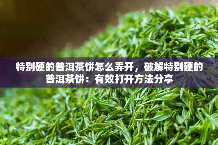 特别硬的普洱茶饼怎么弄开，破解特别硬的普洱茶饼：有效打开方法分享