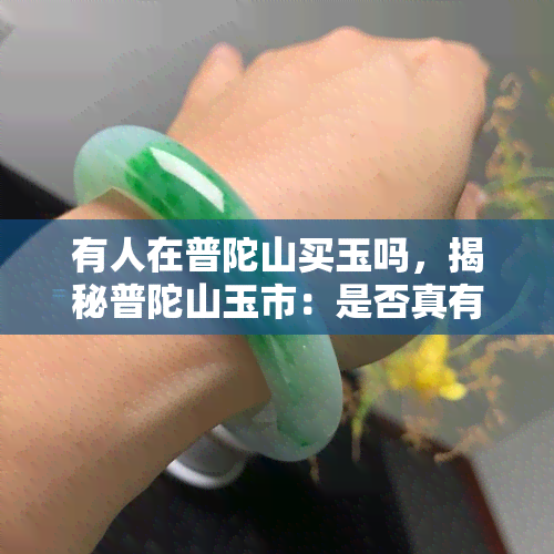 有人在普陀山买玉吗，揭秘普陀山玉市：是否真有游客在此购买珍贵玉石？