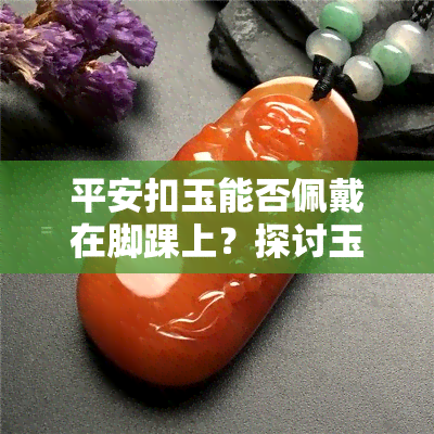 平安扣玉能否佩戴在脚踝上？探讨玉平安扣适合的佩戴部位及图片展示