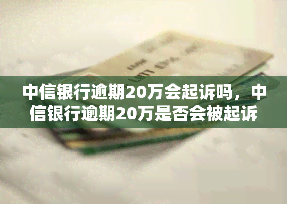 中信银行逾期20万会起诉吗，中信银行逾期20万是否会被起诉？