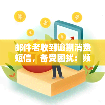 邮件老收到逾期消费短信，备受困扰：频繁收到逾期消费短信，邮箱成重灾区！