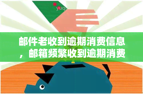 邮件老收到逾期消费信息，邮箱频繁收到逾期消费提醒，如何避免此类问题？