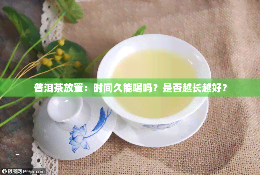 普洱茶放置：时间久能喝吗？是否越长越好？