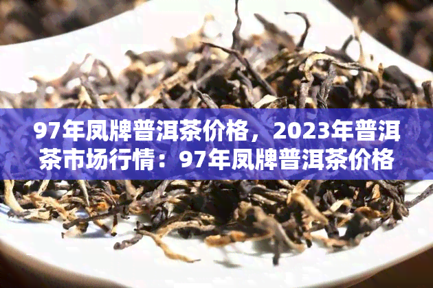 97年凤牌普洱茶价格，2023年普洱茶市场行情：97年凤牌普洱茶价格走势分析