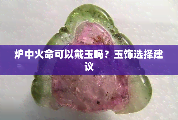 炉中火命可以戴玉吗？玉饰选择建议