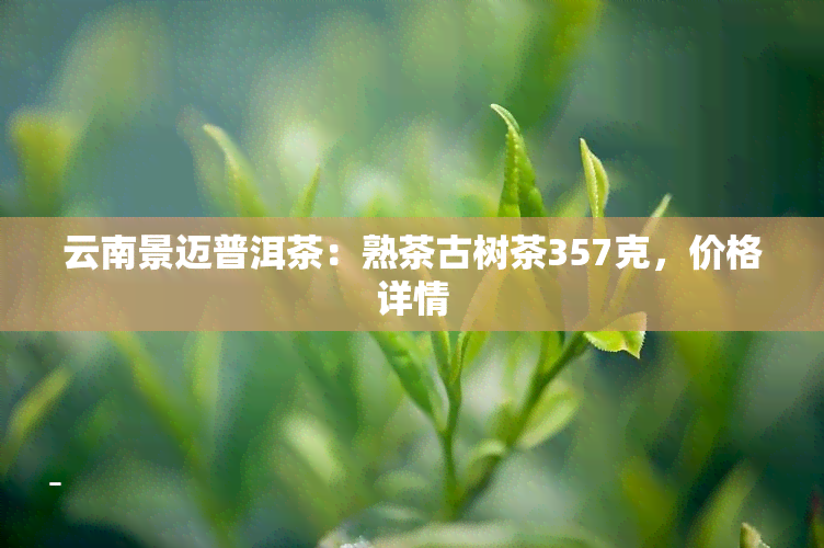 云南景迈普洱茶：熟茶古树茶357克，价格详情