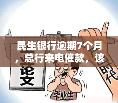 民生银行逾期7个月，总行来电催款，该如何应对？