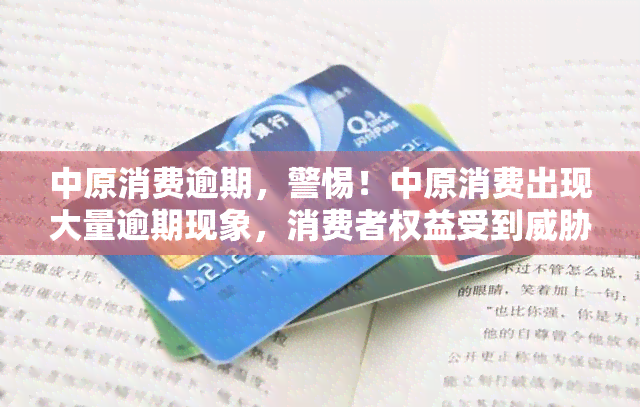 中原消费逾期，警惕！中原消费出现大量逾期现象，消费者权益受到