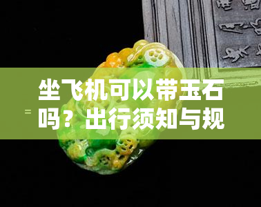 坐飞机可以带玉石吗？出行须知与规定