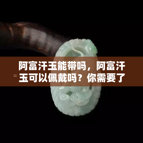 阿富汗玉能带吗，阿富汗玉可以佩戴吗？你需要了解的一切