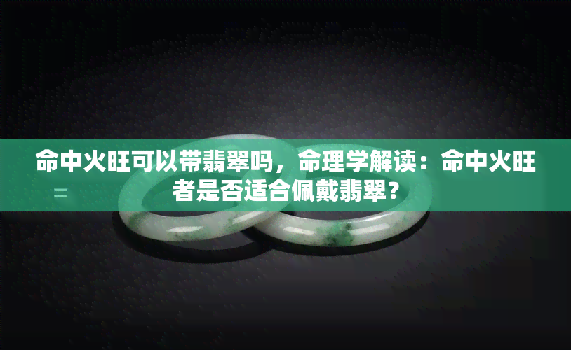 命中火旺可以带翡翠吗，命理学解读：命中火旺者是否适合佩戴翡翠？