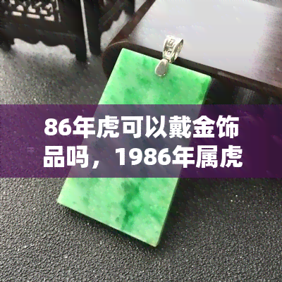 86年虎可以戴金饰品吗，1986年属虎的人适合佩戴金饰品吗？