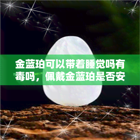 金蓝珀可以带着睡觉吗有吗，佩戴金蓝珀是否安全？是否有？睡觉时能否戴着它？