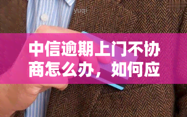 中信逾期上门不协商怎么办，如何应对中信逾期上门而不进行协商？