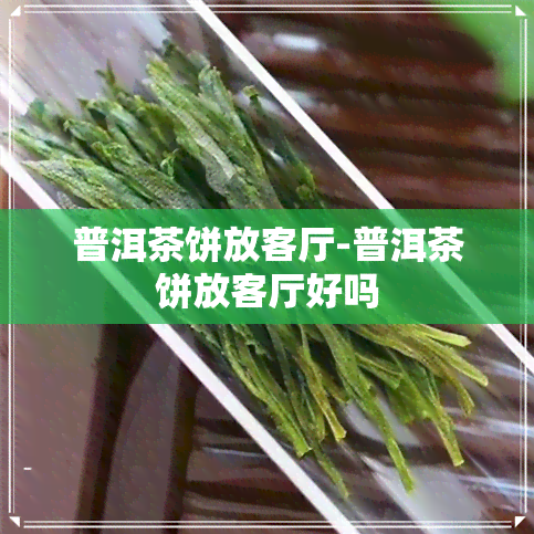 普洱茶饼放客厅-普洱茶饼放客厅好吗