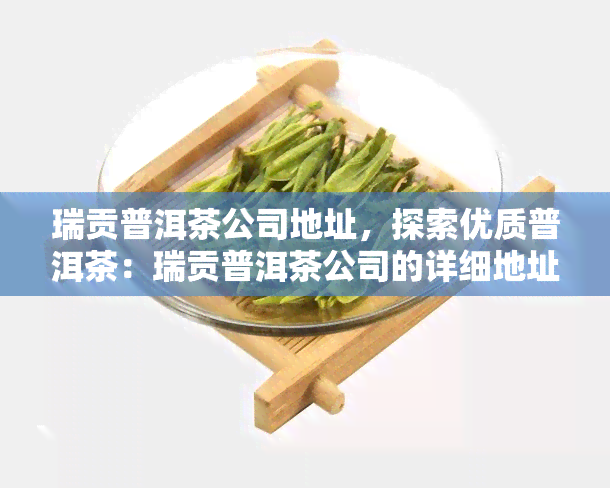 瑞贡普洱茶公司地址，探索优质普洱茶：瑞贡普洱茶公司的详细地址