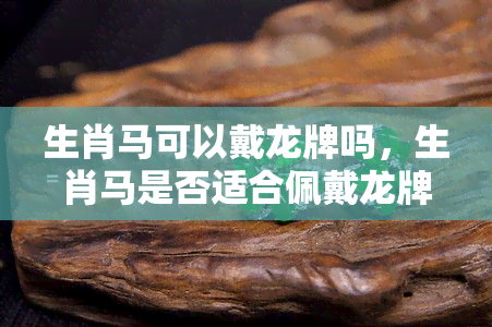 生肖马可以戴龙牌吗，生肖马是否适合佩戴龙牌？