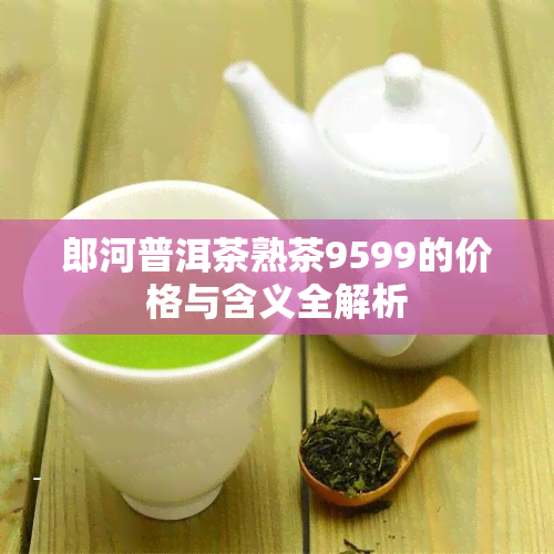 郎河普洱茶熟茶9599的价格与含义全解析