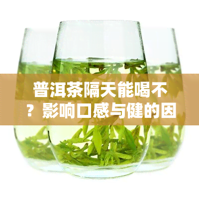 普洱茶隔天能喝不？影响口感与健的因素解析